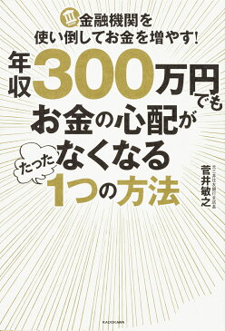 年収300万円でもお金の心配がなくなるたった1つの方法　金融機関を使い倒してお金を増やす！／菅井敏之【1000円以上送料無料】