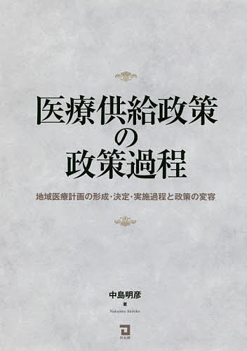 医療供給政策の政策過程 地域医療計画の形成・決定・実施過程と政策の変容／中島明彦【1000円以上送料無料】