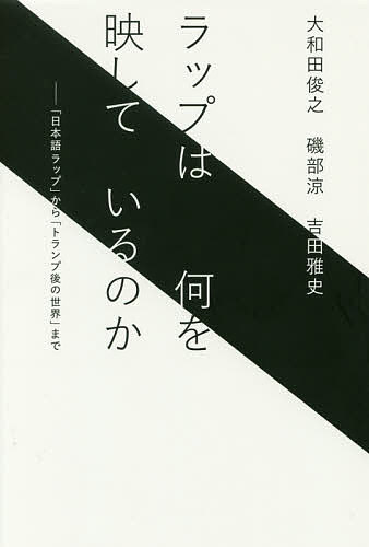 ラップは何を映しているのか 「日本語ラップ」から「トランプ後の世界」まで／大和田俊之／磯部涼／吉田雅史【1000円以上送料無料】