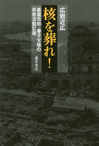 核を葬れ! 森瀧市郎・春子父娘の非核活動記録／広岩近広【1000円以上送料無料】