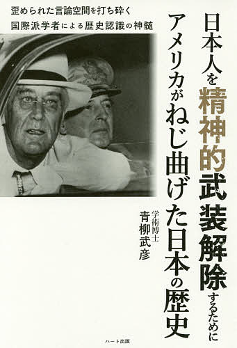 【送料無料】日本人を精神的武装解除するためにアメリカがねじ曲げた日本の歴史 歪められた言論空間を打ち砕く国際派学者による歴史認識の神髄／青柳武彦