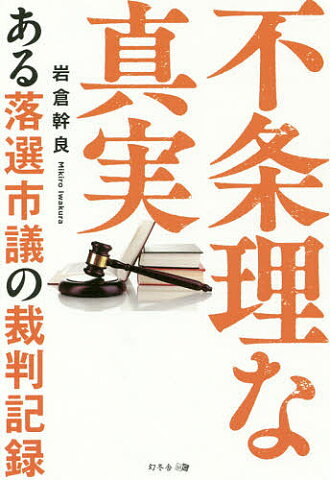 不条理な真実　ある落選市議の裁判記録／岩倉幹良【1000円以上送料無料】