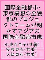 【送料無料】国際金融都市・東京構想の全貌 都のプロジェクトチームが明かすアジアの国際金融都市像／小池百合子／安東泰志／大崎貞和