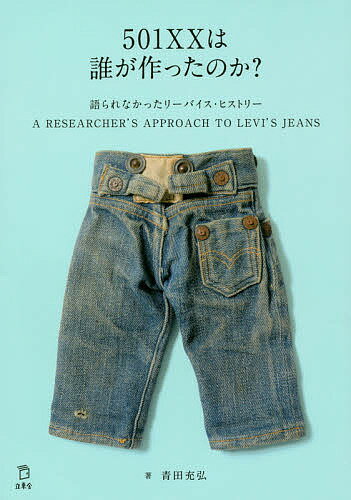 501XXは誰が作ったのか? 語られなかったリーバイス・ヒストリー A RESEARCHER’S APPROACH TO LEVI’S JEANS／青田充弘【1000円以上送料無料】