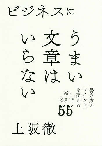 【送料無料】ビジネスにうまい文章はいらない 「書き方のマインド」を変える新・文章術55/上阪徹