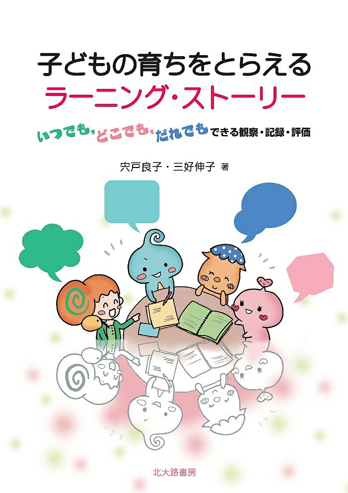 子どもの育ちをとらえるラーニング・ストーリー いつでも,どこでも,だれでもできる観察・記録・評価／宍戸良子／三好伸子