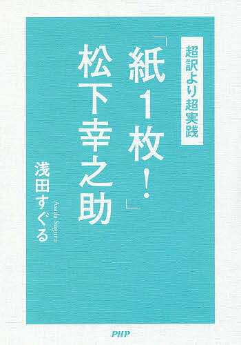 【送料無料】「紙1枚!」松下幸之助 超訳より超実践／浅田すぐる