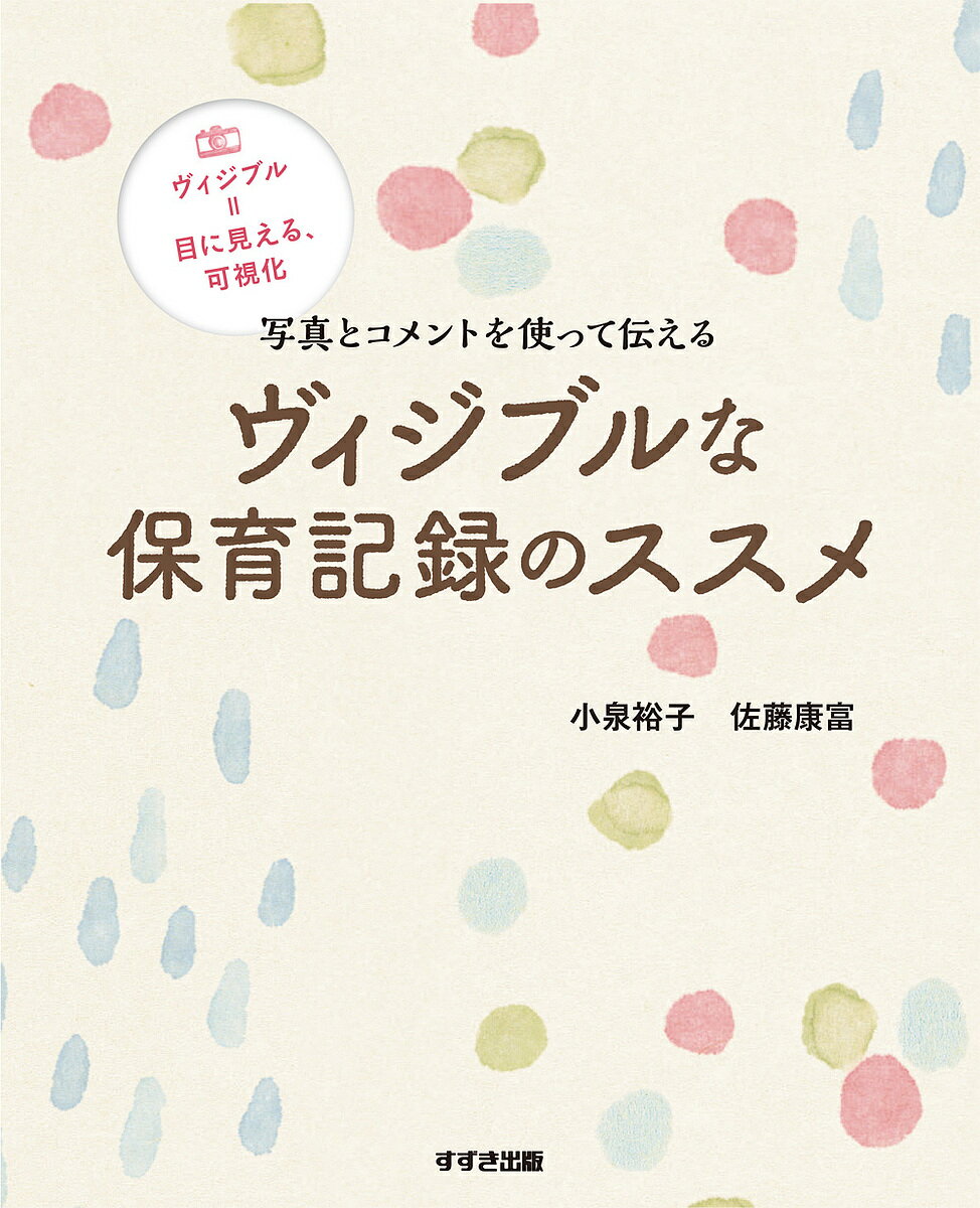 写真とコメントを使って伝えるヴィジブルな保育記録のススメ ヴィジブル=目に見える、可視化／小泉裕子／佐藤康富【1000円以上送料無料】