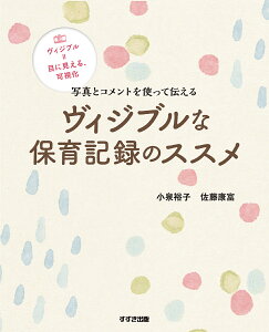 写真とコメントを使って伝えるヴィジブルな保育記録のススメ ヴィジブル=目に見える、可視化/小泉裕子/佐藤康富【1000円以上送料無料】