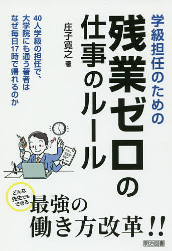 【送料無料】学級担任のための残業ゼロの仕事のルール 40人学級の担任で、大学院にも通う著者はなぜ毎日17時で帰れるのか どんな先生でもできる最強の働き方改革!!／庄子寛之