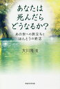 あなたは死んだらどうなるか? あの世への旅立ちとほんとうの終活/大川隆法【1000円以上送料無料】