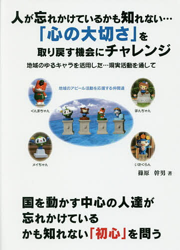 人が忘れかけているかも知れない…「心の大切さ」を取り戻す機会にチャレンジ 地域のゆるキャラを活用した…現実活動を通して／篠原幹男【1000円以上送料無料】