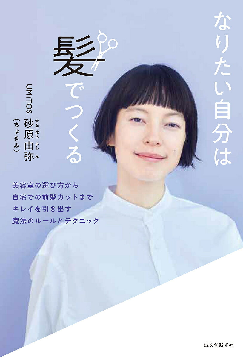 なりたい自分は髪でつくる 美容室の選び方から自宅での前髪カットまでキレイを引き出す魔法のルールとテクニック／砂…