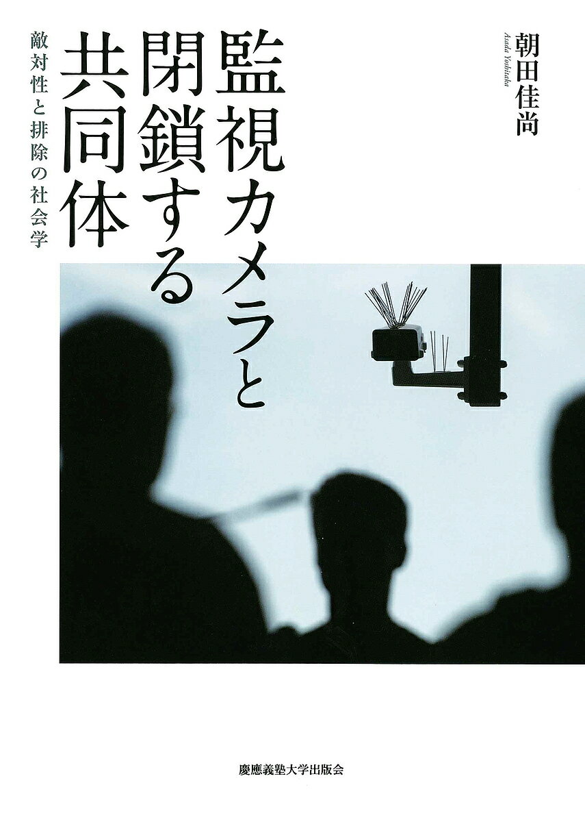 監視カメラと閉鎖する共同体 敵対性と排除の社会学／朝田佳尚【1000円以上送料無料】