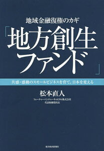 地域金融復権のカギ「地方創生ファンド」 共感・感動のスモールビジネスを育て、日本を変える/松本直人【1000円以上送料無料】