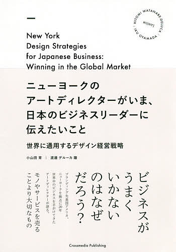 ニューヨークのアートディレクターがいま、日本のビジネスリーダーに伝えたいこと 世界に通用するデザイン経営戦略／小山田育／渡邊デルーカ瞳
