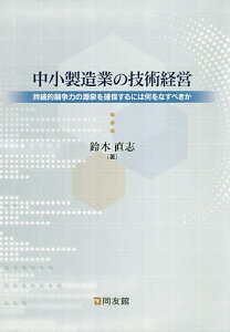 中小製造業の技術経営 持続的競争力の源泉を確保するには何をなすべきか/鈴木直志【1000円以上送料無料】