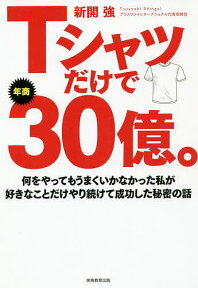 Tシャツだけで年商30億。 何をやってもうまくいかなかった私が好きなことだけやり続けて成功した秘密の話／新開強【1000円以上送料無料】