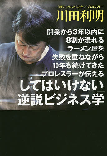 開業から3年以内に8割が潰れるラーメン屋を失敗を重ねながら10年も続けてきたプロレスラーが伝える「してはいけない」逆説ビジネス学／川田利明【1000円以上送料無料】