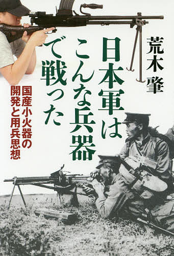 日本軍はこんな兵器で戦った 国産小火器の開発と用兵思想／荒木肇【1000円以上送料無料】