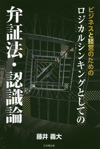 ビジネスと経営のためのロジカルシンキングとしての弁証法・認識論／藤井義大