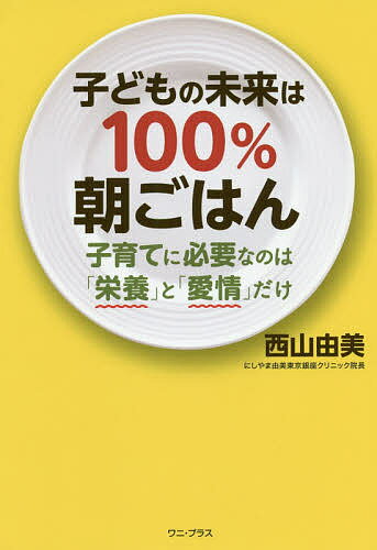 子どもの未来は100%朝ごはん 子育てに必要なのは「栄養」と「愛情」だけ／西山由美【1000円以上送料無料】