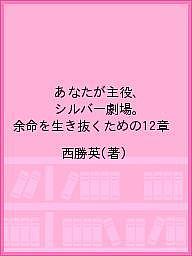 【送料無料】あなたが主役、シルバー劇場。 余命を生き抜くための12章／西勝英