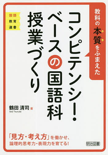 【送料無料】教科の本質をふまえたコンピテンシー・ベースの国語科授業づくり 「見方・考え方」を働かせ、論理的思考力・表現力を育てる!／鶴田清司