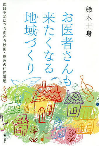 お医者さんも来たくなる地域(まち)づくり 医師不足に立ち向かう秋田・鹿角の住民運動／鈴木土身【1000円以上送料無料】