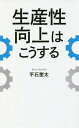 生産性向上はこうする／平石奎太【1000円以上送料無料】