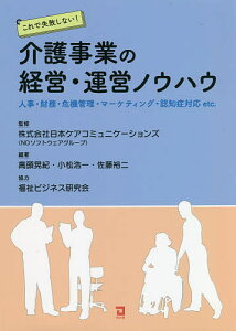 【送料無料】これで失敗しない!介護事業の経営・運営ノウハウ 人事・財務・危機管理・マーケティング・認知症対応etc./日本ケアコミュニケーションズ/高頭晃紀/小松浩一