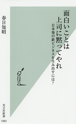 【送料無料】面白いことは上司に黙ってやれ 日本発の新ビジネスを生み出すには?／春日知昭