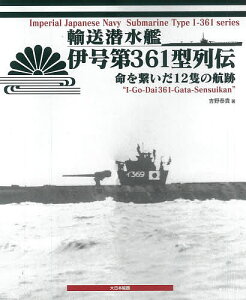 輸送潜水艦伊号第361型列伝 命を繋いだ12隻の航跡/吉野泰貴【1000円以上送料無料】