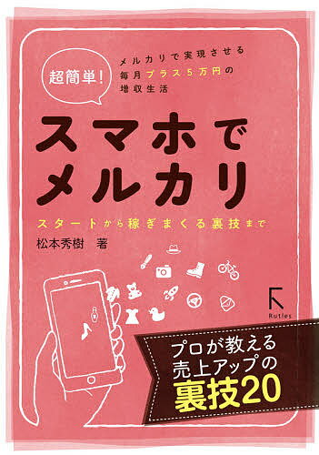 超簡単!スマホでメルカリ スタートから稼ぎまくる裏技まで メルカリで実現させる毎月プラス5万円の増収生活／松本秀樹【1000円以上送料無料】