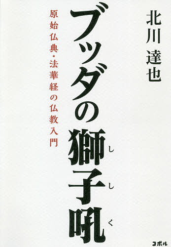 【送料無料】ブッダの獅子吼 原始仏典・法華経の仏教入門／北川達也