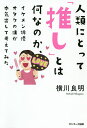 人類にとって「推し」とは何なのか イケメン俳優オタクの僕が本気出して考えてみた／横川良明【1000円以上送料無料】