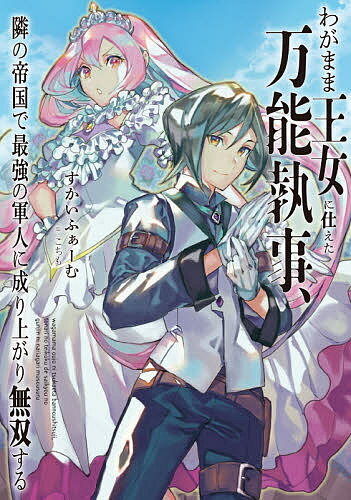 わがまま王女に仕えた万能執事 隣の帝国で最強の軍人に成り上がり無双する／すかいふぁーむ【1000円以上送料無料】