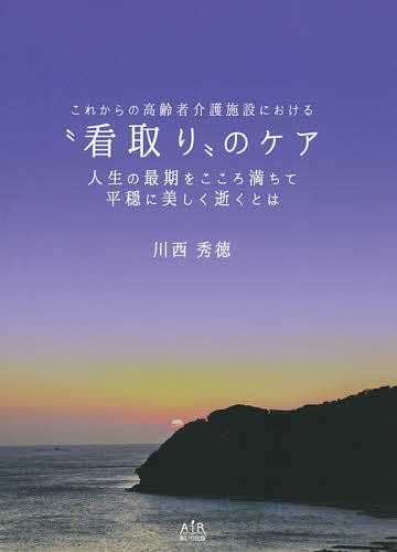 【送料無料】これからの高齢者介護施設における“看取り”のケア 人生の最期をこころ満ちて平穏に美しく逝くとは／川西秀徳