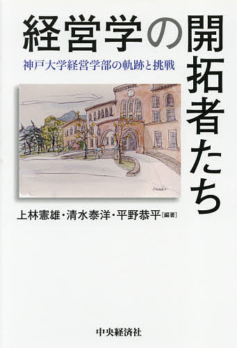 経営学の開拓者たち 神戸大学経営学部の軌跡と挑戦／上林憲雄／清水泰洋／平野恭平