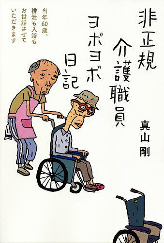 非正規介護職員ヨボヨボ日記 当年60歳、排泄も入浴もお世話させていただきます／真山剛【1000円以上送料無料】