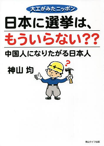 【送料無料】日本に選挙は、もういらない?? 大工がみたニッポン 中国人になりたがる日本人／神山均
