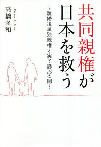 共同親権が日本を救う 離婚後単独親権と実子誘拐の闇/高橋孝和【1000円以上送料無料】