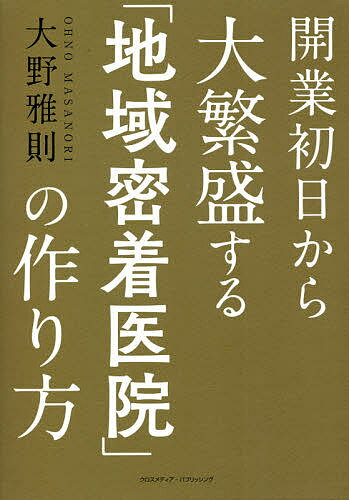 開業初日から大繁盛する「地域密着医院」の作り方／大野雅則【1000円以上送料無料】