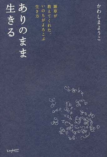 ありのまま生きる 雑草が教えてくれた、いのちがよろこぶ生き方／かわしまようこ