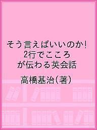 そう言えばいいのか!2行でこころが伝わる英会話／高橋基治【1000円以上送料無料】