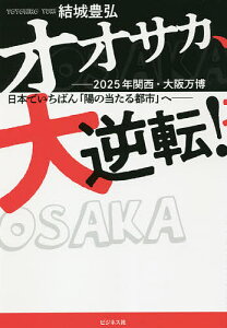 オオサカ、大逆転! 2025年関西・大阪万博日本でいちばん「陽の当たる都市」へ／結城豊弘【1000円以上送料無料】