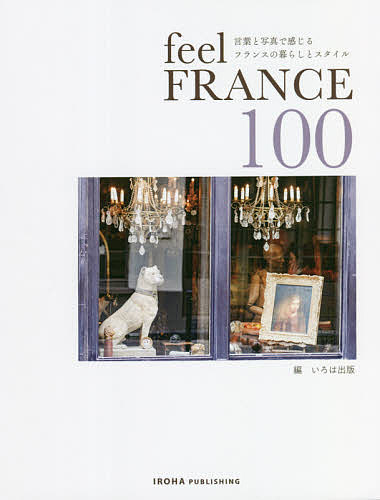 【送料無料】feel France 100 言葉と写真で感じるフランスの暮らしとスタイル／いろは出版