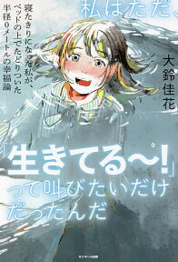 私はただ、「生きてる～!」って叫びたいだけだったんだ 寝たきりになった私が、ベッドの上でたどりついた半径0メートルの幸福論／大鈴佳花【1000円以上送料無料】