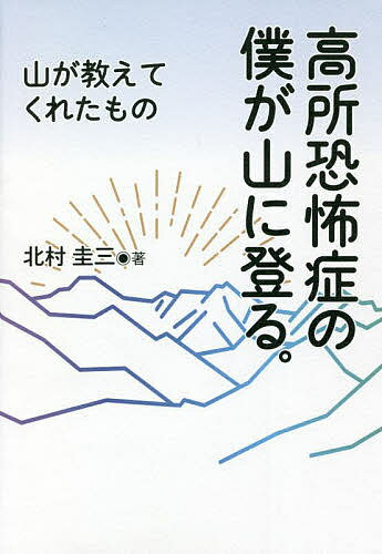 高所恐怖症の僕が山に登る。 山が教えてくれたもの／北村圭三【1000円以上送料無料】