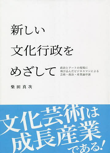 Politics - 【送料無料】新しい文化行政をめざして 政治とアートの現場に飛び込んだビジネスマンによる芸術・政治・産業論序説／柴田真次